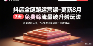 抖店全链路运营课-更新8月:流量进阶玩法,7天免费流量破百万月销10W+-壹浩聊项目