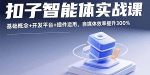 扣子智能体实战课，基础概念+开发平台+插件运用，自媒体效率提升300%-壹浩聊项目