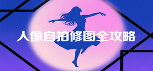 人像自拍修图全攻略：含基础、构图、多种风格拍摄技巧，拍出各类大片，展现独特美-壹浩聊项目