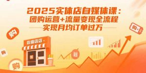 2025实体店自媒体课:团购运营+流量变现全流程,实现月均订单过万-壹浩聊项目