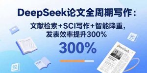 DeepSeek论文全周期写作:文献检索+SCI写作+智能降重,发表效率提升300%-壹浩聊项目