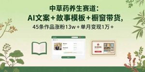中草药养生赛道：AI文案+故事模板+橱带货，45条作品涨粉13w+单月变现1万+-壹浩聊项目