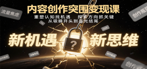 内容创作突围变现课:重塑认知找机遇,探索方向抓关键,从吸睛开头到高光结尾-壹浩聊项目