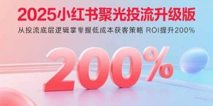 2025小红书聚光投流升级版 从投流底层逻辑掌握低成本获客策略 ROI提升200%-壹浩聊项目