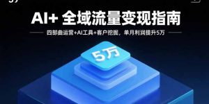 AI+全域流量变现指南,四部曲运营+AI工具+客户挖掘,单月利润提升5万-壹浩聊项目
