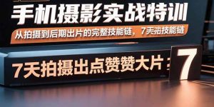 手机摄影实战特训,从拍摄到后期出片的完整技能链,7天拍出点赞大片-壹浩聊项目