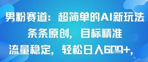 男粉赛道:超简单的AI新玩法条条原创,目标精准,流量稳定轻松日入6张+-壹浩聊项目