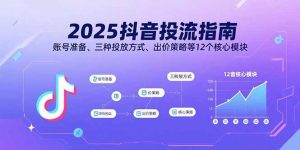 2025抖音投流指南，账号准备、三种投放方式、出价策略等12个核心模块-壹浩聊项目