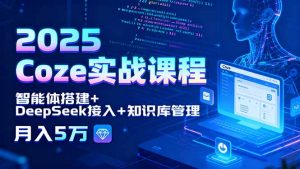 2025 Coze实战课程,智能体搭建+DeepSeek接入+知识库管理,月入5万-壹浩聊项目