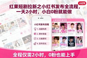 红果短剧拉新之小红书发布全流程,一天2小时,小白0粉就能做-壹浩聊项目