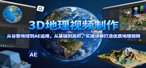 3D地理视频制作,从谷歌地球到AE运用,从基础到高阶,实操讲解打造优质地理视频-壹浩聊项目