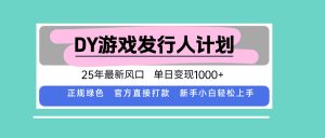 DY游戏发行人计划,25年最新风口,单日变现1000+-壹浩聊项目