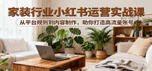 小红书家装行业运营实战课:从平台规则到内容制作,助你打造高流量账号-壹浩聊项目