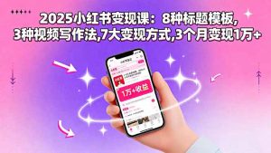 2025小红书变现课:8种标题模板,3种视频写作法,7大变现方式,3个月变现1万+-壹浩聊项目