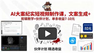 AI大案纪实短视频制作课,文案生成+剪辑教学+伙伴计划,单条收益7-10元-壹浩聊项目