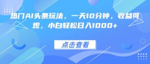 热门AI头条玩法，一天10分钟，收益可观，小白轻松日入1000+-壹浩聊项目
