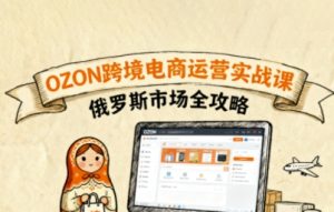 俄罗斯跨境OZON快速上手,OZ0N跨境电商运营实战课,俄罗斯市场全攻略-壹浩聊项目