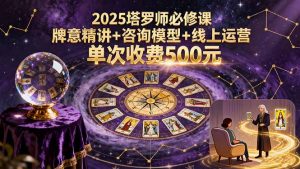 2025塔罗师必修课,牌意精讲+咨询模型+线上运营,单次收费500元-壹浩聊项目