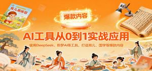 AI工具实战应用,零基础使用DeepSeek、即梦AI等打造育儿、国学等可变现的爆款作品-壹浩聊项目