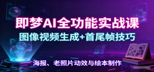 即梦AI全功能实战课：图像视频生成+首尾帧技巧，海报、老照片动效与绘本制作-壹浩聊项目