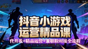 【抖音小游戏精品运营课】小白也可以操作,从0开始学小游戏运营,操作…-壹浩聊项目