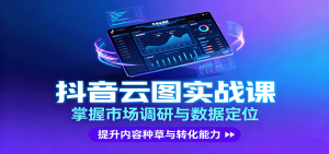 抖音云图实战，掌握市场调研与数据定位，提升内容种草与转化能力-壹浩聊项目