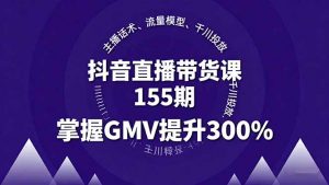 抖音直播带货课155期，主播话术、流量模型、千川投放，掌握GMV提升300%-壹浩聊项目