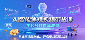 AI智能体短视频带货课：学起号打造高流量，掌握高流量转化，开启带货变现之路-壹浩聊项目
