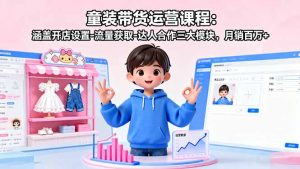 童装带货运营课程:涵盖开店设置-流量获取-达人合作三大模块,月销百万+-壹浩聊项目