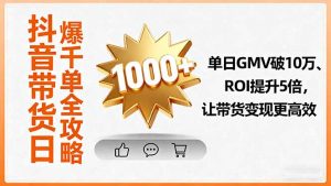 抖音带货日爆千单全攻略,单日GMV破10万、ROI提升5倍,让带货变现更高效-壹浩聊项目