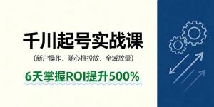 抖音千川起号实战课,新户操作,随心推投放,全域放量,6天掌握ROI提升500%-壹浩聊项目