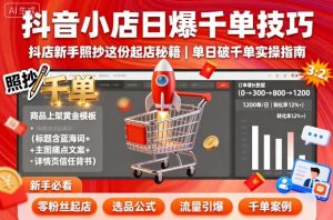 抖音小店日爆千单技巧,抖店新手照抄这份起店秘籍,单日破千单-壹浩聊项目