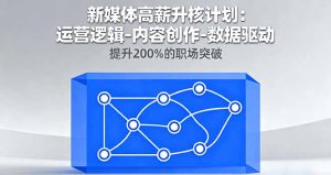 新媒体高薪升核计划:运营逻辑-内容创作-数据驱动,提升200%的职场突破-壹浩聊项目