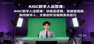 AIGC数字人运营课:讲底层逻辑,找底版视频、制作数字人,文案创作及视频发布技巧-壹浩聊项目