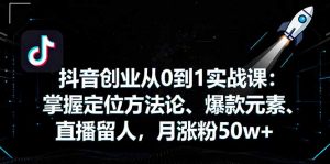 抖音创业从0到1实战课:掌握定位方法论、爆款元素、直播留人,月涨粉50w+-壹浩聊项目
