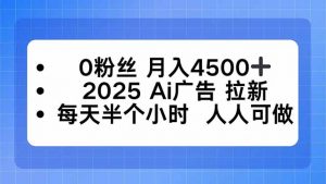 0粉丝 月入4500+，2025AI广告拉新，每天半个小时 人人可做-壹浩聊项目