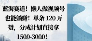 蓝海赛道,懒人做视频号也能躺挣,单条120W赞,分成计划直接拿1.5k,不用拍不用剪-壹浩聊项目