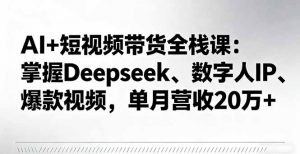 AI+短视频带货全栈课:掌握Deepseek、数字人IP、爆款视频,单月营收20万+-壹浩聊项目