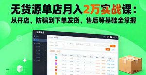 无货源单店月入2万实战课:从开店、防骗到下单发货、售后等基础全掌握-壹浩聊项目