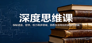 深度思维课:探秘语言、哲学、权力等多领域,洞悉生活背后的真相与逻辑-壹浩聊项目