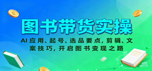 图书带货实操,AI应用、起号、选品要点,剪辑、文案技巧,开启图书变现之路-壹浩聊项目