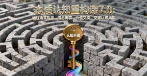 本质认知重构课7.0:通过语言哲学、信息博弈、价值交换,突破认知局限-壹浩聊项目