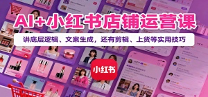 AI+小红书店铺运营课:讲底层逻辑、文案生成,还有剪辑、上货等实用技巧-壹浩聊项目