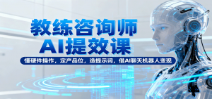 教练咨询师AI提效课:懂硬件操作,定产品位,造提示词,借AI聊天机器人变现-壹浩聊项目