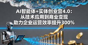 AI智能体+实体创业营4.0:从技术应用到商业变现 助力企业运营效率提升300%-壹浩聊项目