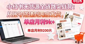 小红书无货源全链路实战营:从账号搭建到无痕发货,单店月利9k+-壹浩聊项目