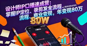 设计师IP口播速成营:掌握IP定位、录剪发全流程、商业变现,年变现80万-壹浩聊项目