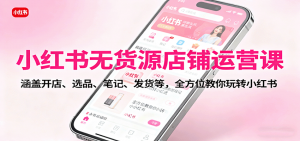 小红书无货源店铺运营课:涵盖开店、选品、笔记、发货等,全方位教你玩转小红书-壹浩聊项目