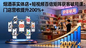烟酒茶实体店+短视频百倍矩阵获客破局课:门店营收提升200%+-壹浩聊项目