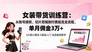 女装带货特训营:从账号授权、切片剪辑到付费投流全流程,单月佣金3万+-壹浩聊项目
